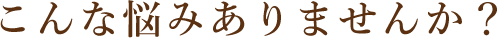 こんな悩みありませんか？